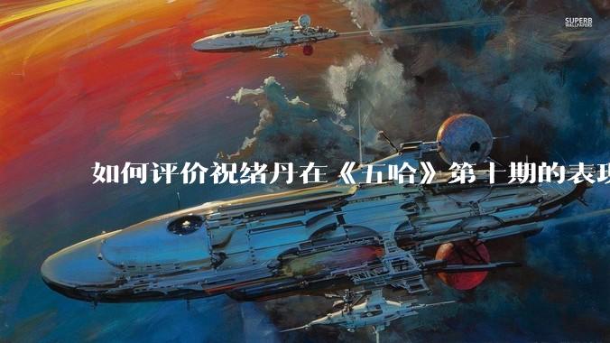 如何评价祝绪丹在《五哈》第十期的表现？