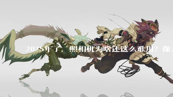 2025年了，照相机为啥还这么难用？像素低还很贵？