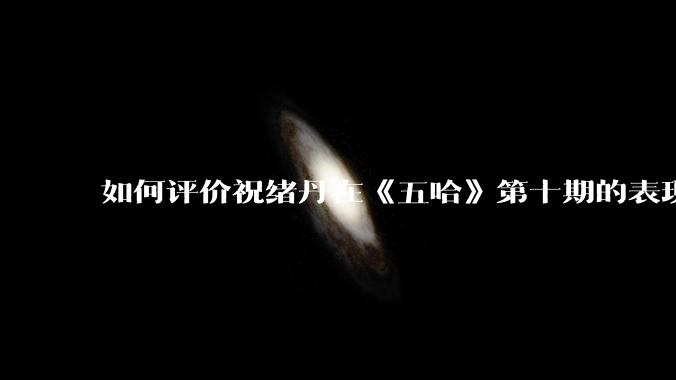 如何评价祝绪丹在《五哈》第十期的表现？