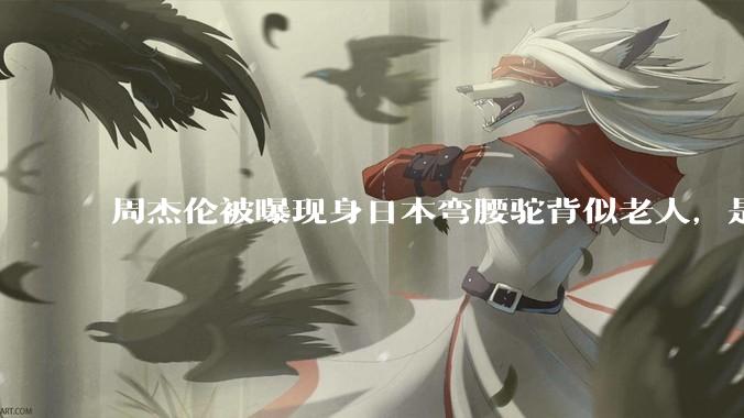 周杰伦被曝现身日本弯腰驼背似老人，是真的吗？他曾称患有强直性脊柱炎，这病对身体影响有多大？能治好吗？