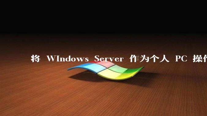 将 Windows Server 作为个人 PC 操作系统来用是怎样的体验？